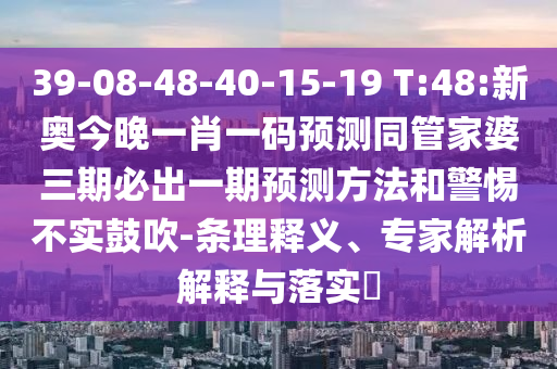 39-08-48-40-15-19 T:48:新奧今晚一肖一碼預(yù)測(cè)同管家婆三期必出一期預(yù)測(cè)方法和警惕不實(shí)鼓吹-條理釋義、專(zhuān)家解析解釋與落實(shí)?
