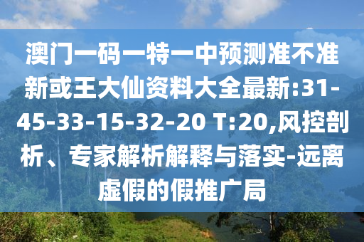 澳門一碼一特一中預測準不準新或王大仙資料大全最新:31-45-33-15-32-20 T:20,風控剖析、專家解析解釋與落實-遠離虛假的假推廣局