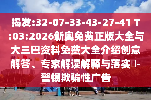 揭發(fā):32-07-33-43-27-41 T:03:2026新奧免費(fèi)正版大全與大三巴資料免費(fèi)大全介紹創(chuàng)意解答、專家解讀解釋與落實?-警惕欺騙性廣告