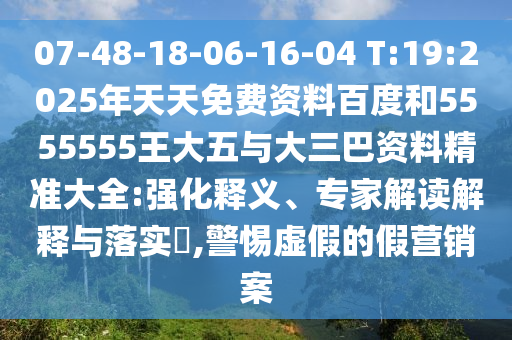 07-48-18-06-16-04 T:19:2025年天天免費(fèi)資料百度和5555555王大五與大三巴資料精準(zhǔn)大全:強(qiáng)化釋義、專(zhuān)家解讀解釋與落實(shí)?,警惕虛假的假營(yíng)銷(xiāo)案