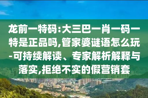 龍前一特碼:大三巴一肖一碼一特是正品嗎,管家婆謎語怎么玩-可持續(xù)解讀、專家解析解釋與落實,拒絕不實的假營銷套
