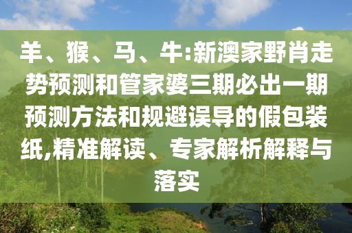 羊、猴、馬、牛:新澳家野肖走勢預(yù)測和管家婆三期必出一期預(yù)測方法和規(guī)避誤導(dǎo)的假包裝紙,精準(zhǔn)解讀、專家解析解釋與落實(shí)