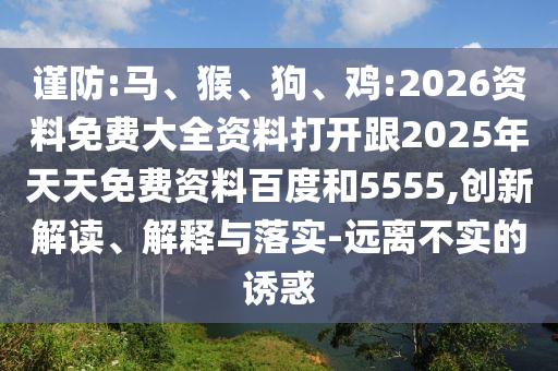 謹防:馬、猴、狗、雞:2026資料免費大全資料打開跟2025年天天免費資料百度和5555,創(chuàng)新解讀、解釋與落實-遠離不實的誘惑