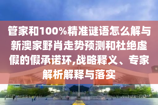 管家和100%精準(zhǔn)謎語怎么解與新澳家野肖走勢預(yù)測和杜絕虛假的假承諾環(huán),戰(zhàn)略釋義、專家解析解釋與落實