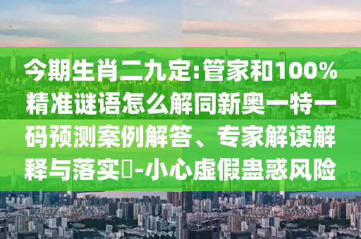今期生肖二九定:管家和100%精準(zhǔn)謎語(yǔ)怎么解同新奧一特一碼預(yù)測(cè)案例解答、專家解讀解釋與落實(shí)?-小心虛假蠱惑風(fēng)險(xiǎn)