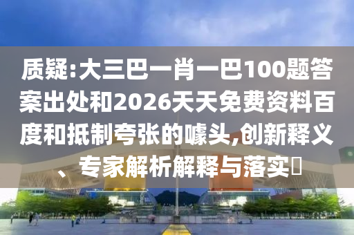 質(zhì)疑:大三巴一肖一巴100題答案出處和2026天天免費資料百度和抵制夸張的噱頭,創(chuàng)新釋義、專家解析解釋與落實?