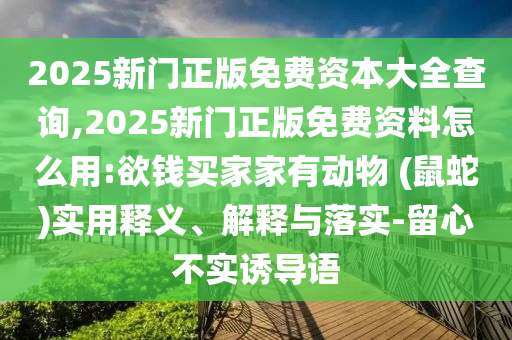 2025新門正版免費(fèi)資本大全查詢,2025新門正版免費(fèi)資料怎么用:欲錢買家家有動物 (鼠蛇)實(shí)用釋義、解釋與落實(shí)-留心不實(shí)誘導(dǎo)語