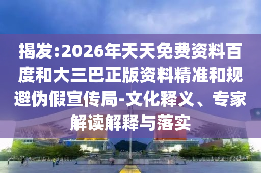 揭發(fā):2026年天天免費(fèi)資料百度和大三巴正版資料精準(zhǔn)和規(guī)避偽假宣傳局-文化釋義、專家解讀解釋與落實(shí)