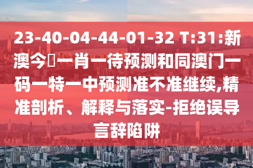 23-40-04-44-01-32 T:31:新澳今晩一肖一待預(yù)測和同澳門一碼一特一中預(yù)測準不準繼續(xù),精準剖析、解釋與落實-拒絕誤導(dǎo)言辭陷阱