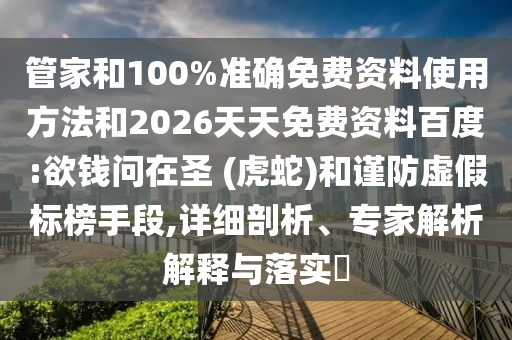 管家和100%準(zhǔn)確免費(fèi)資料使用方法和2026天天免費(fèi)資料百度:欲錢問在圣 (虎蛇)和謹(jǐn)防虛假標(biāo)榜手段,詳細(xì)剖析、專家解析解釋與落實(shí)?