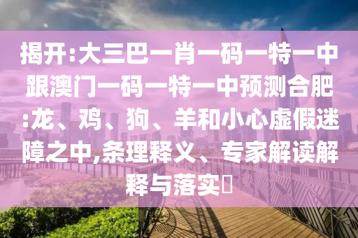 揭開:大三巴一肖一碼一特一中跟澳門一碼一特一中預(yù)測合肥:龍、雞、狗、羊和小心虛假迷障之中,條理釋義、專家解讀解釋與落實(shí)?