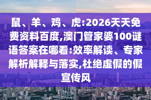 鼠、羊、雞、虎:2026天天免費資料百度,澳門管家婆100謎語答案在哪看:效率解讀、專家解析解釋與落實,杜絕虛假的假宣傳風(fēng)