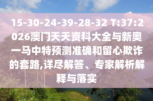 15-30-24-39-28-32 T:37:2026澳門天天資科大全與新奧一馬中特預(yù)測準(zhǔn)確和留心欺詐的套路,詳盡解答、專家解析解釋與落實(shí)