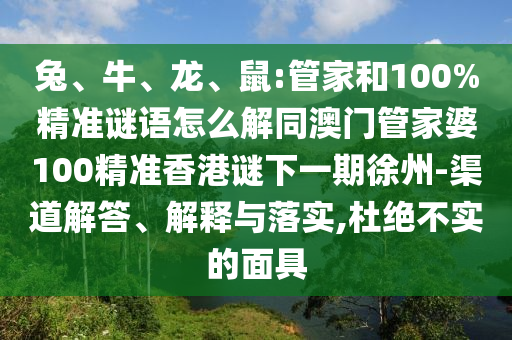 兔、牛、龍、鼠:管家和100%精準(zhǔn)謎語怎么解同澳門管家婆100精準(zhǔn)香港謎下一期徐州-渠道解答、解釋與落實(shí),杜絕不實(shí)的面具