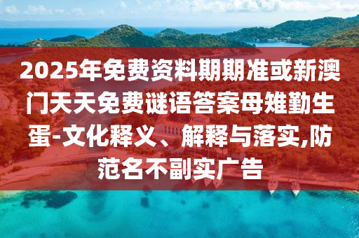 2025年免費(fèi)資料期期準(zhǔn)或新澳門天天免費(fèi)謎語答案母雉勤生蛋-文化釋義、解釋與落實(shí),防范名不副實(shí)廣告