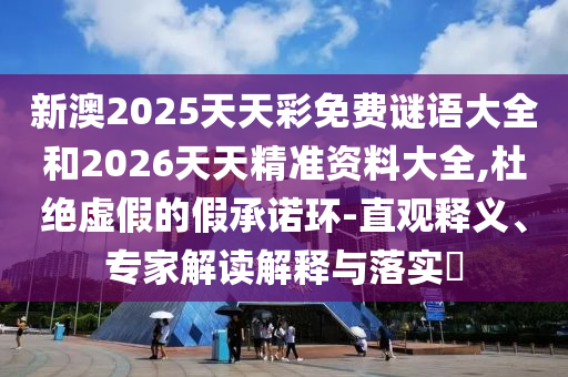 新澳2025天天彩免費(fèi)謎語(yǔ)大全和2026天天精準(zhǔn)資料大全,杜絕虛假的假承諾環(huán)-直觀釋義、專(zhuān)家解讀解釋與落實(shí)?