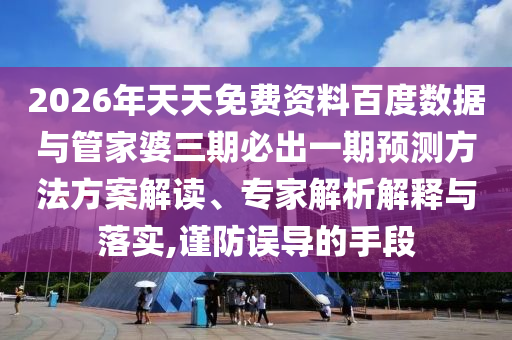 2026年天天免費(fèi)資料百度數(shù)據(jù)與管家婆三期必出一期預(yù)測方法方案解讀、專家解析解釋與落實(shí),謹(jǐn)防誤導(dǎo)的手段