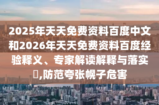 2025年天天免費(fèi)資料百度中文和2026年天天免費(fèi)資料百度經(jīng)驗(yàn)釋義、專家解讀解釋與落實(shí)?,防范夸張幌子危害