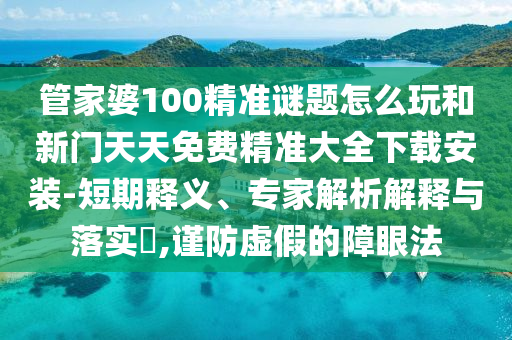 管家婆100精準(zhǔn)謎題怎么玩和新門(mén)天天免費(fèi)精準(zhǔn)大全下載安裝-短期釋義、專(zhuān)家解析解釋與落實(shí)?,謹(jǐn)防虛假的障眼法