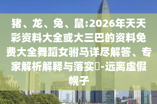 豬、龍、兔、鼠:2026年天天彩資料大全或大三巴的資料免費大全舞蹈女駙馬詳盡解答、專家解析解釋與落實?-遠離虛假幌子