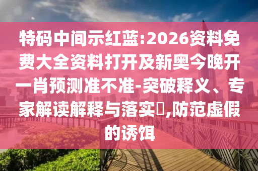 特碼中間示紅藍(lán):2026資料免費(fèi)大全資料打開及新奧今晚開一肖預(yù)測準(zhǔn)不準(zhǔn)-突破釋義、專家解讀解釋與落實?,防范虛假的誘餌