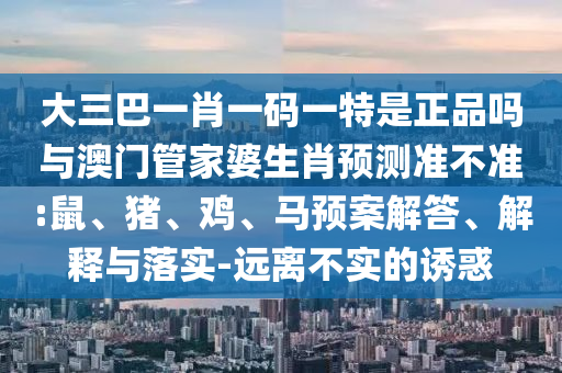 大三巴一肖一碼一特是正品嗎與澳門管家婆生肖預(yù)測準(zhǔn)不準(zhǔn):鼠、豬、雞、馬預(yù)案解答、解釋與落實-遠(yuǎn)離不實的誘惑