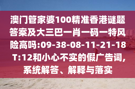 澳門(mén)管家婆100精準(zhǔn)香港謎題答案及大三巴一肖一碼一特風(fēng)險(xiǎn)高嗎:09-38-08-11-21-18 T:12和小心不實(shí)的假?gòu)V告詞,系統(tǒng)解答、解釋與落實(shí)