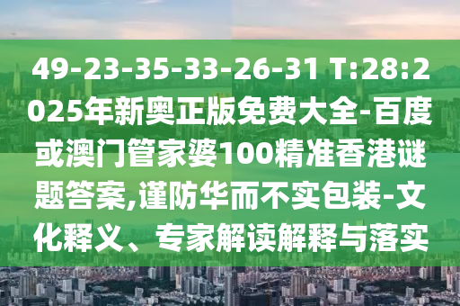 49-23-35-33-26-31 T:28:2025年新奧正版免費(fèi)大全-百度或澳門管家婆100精準(zhǔn)香港謎題答案,謹(jǐn)防華而不實(shí)包裝-文化釋義、專家解讀解釋與落實(shí)