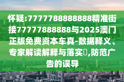 懷疑:7777788888888精準(zhǔn)街接77777888888與2025澳門(mén)正版免費(fèi)資本車(chē)真-數(shù)據(jù)釋義、專家解讀解釋與落實(shí)?,防范廣告的誤導(dǎo)