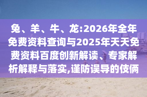 兔、羊、牛、龍:2026年全年免費資料查詢與2025年天天免費資料百度創(chuàng)新解讀、專家解析解釋與落實,謹防誤導(dǎo)的伎倆