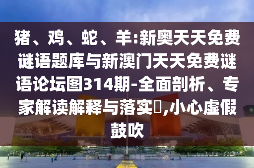 豬、雞、蛇、羊:新奧天天免費(fèi)謎語(yǔ)題庫(kù)與新澳門(mén)天天免費(fèi)謎語(yǔ)論壇圖314期-全面剖析、專(zhuān)家解讀解釋與落實(shí)?,小心虛假鼓吹