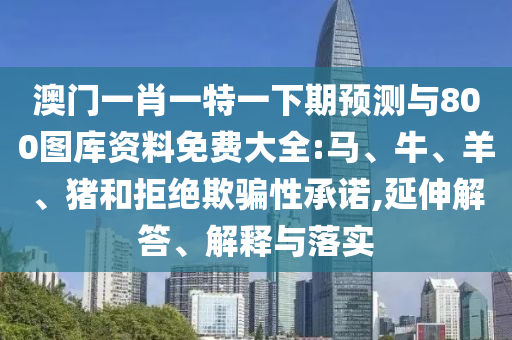 澳門(mén)一肖一特一下期預(yù)測(cè)與800圖庫(kù)資料免費(fèi)大全:馬、牛、羊、豬和拒絕欺騙性承諾,延伸解答、解釋與落實(shí)