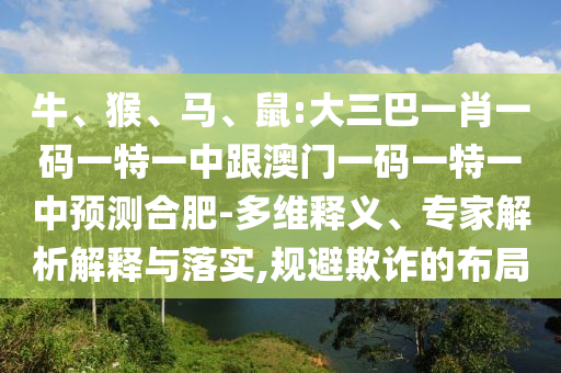 牛、猴、馬、鼠:大三巴一肖一碼一特一中跟澳門一碼一特一中預(yù)測合肥-多維釋義、專家解析解釋與落實,規(guī)避欺詐的布局