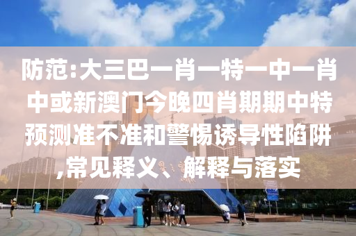 防范:大三巴一肖一特一中一肖中或新澳門今晚四肖期期中特預(yù)測(cè)準(zhǔn)不準(zhǔn)和警惕誘導(dǎo)性陷阱,常見釋義、解釋與落實(shí)