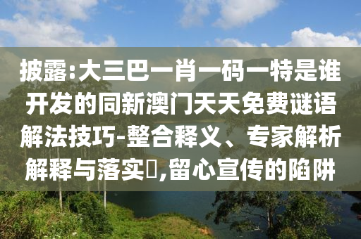 披露:大三巴一肖一碼一特是誰(shuí)開(kāi)發(fā)的同新澳門天天免費(fèi)謎語(yǔ)解法技巧-整合釋義、專家解析解釋與落實(shí)?,留心宣傳的陷阱