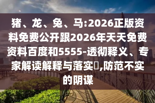 豬、龍、兔、馬:2026正版資料免費(fèi)公開跟2026年天天免費(fèi)資料百度和5555-透徹釋義、專家解讀解釋與落實(shí)?,防范不實(shí)的陰謀