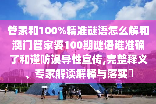 管家和100%精準謎語怎么解和澳門管家婆100期謎語誰準確了和謹防誤導(dǎo)性宣傳,完整釋義、專家解讀解釋與落實?