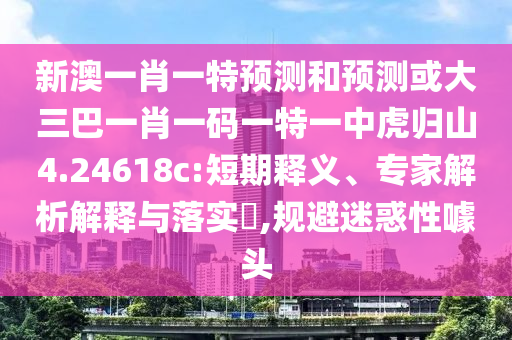 新澳一肖一特預測和預測或大三巴一肖一碼一特一中虎歸山4.24618c:短期釋義、專家解析解釋與落實?,規(guī)避迷惑性噱頭