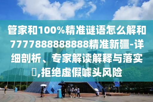 管家和100%精準(zhǔn)謎語(yǔ)怎么解和7777888888888精準(zhǔn)新疆-詳細(xì)剖析、專家解讀解釋與落實(shí)?,拒絕虛假噱頭風(fēng)險(xiǎn)
