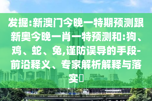 發(fā)掘:新澳門今晚一特期預(yù)測(cè)跟新奧今晚一肖一特預(yù)測(cè)和:狗、雞、蛇、兔,謹(jǐn)防誤導(dǎo)的手段-前沿釋義、專家解析解釋與落實(shí)?