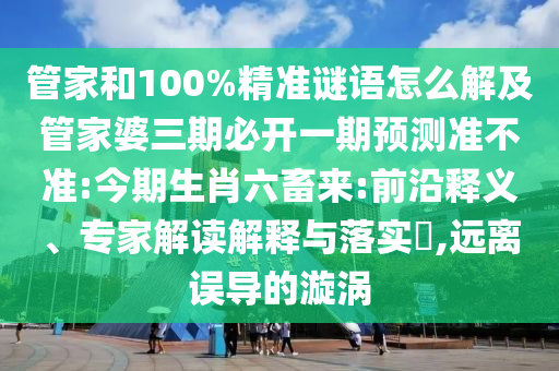 管家和100%精準(zhǔn)謎語怎么解及管家婆三期必開一期預(yù)測準(zhǔn)不準(zhǔn):今期生肖六畜來:前沿釋義、專家解讀解釋與落實?,遠離誤導(dǎo)的漩渦