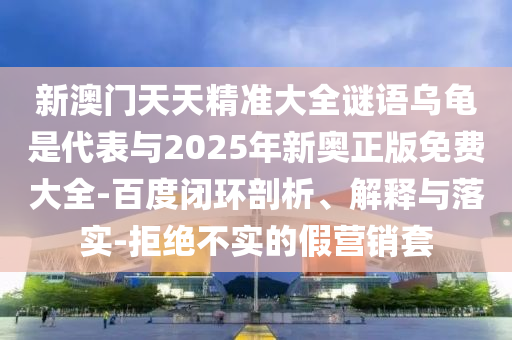 新澳門天天精準(zhǔn)大全謎語烏龜是代表與2025年新奧正版免費(fèi)大全-百度閉環(huán)剖析、解釋與落實(shí)-拒絕不實(shí)的假營(yíng)銷套