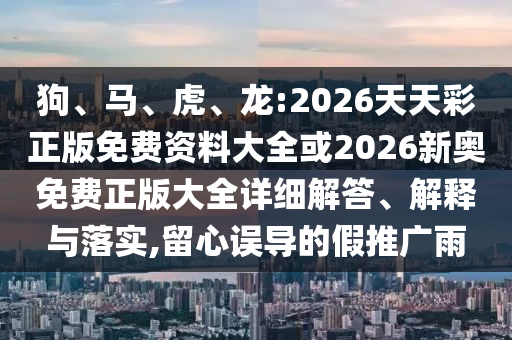 狗、馬、虎、龍:2026天天彩正版免費(fèi)資料大全或2026新奧免費(fèi)正版大全詳細(xì)解答、解釋與落實(shí),留心誤導(dǎo)的假推廣雨