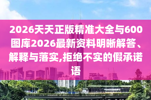 2026天天正版精準(zhǔn)大全與600圖庫2026最新資料明晰解答、解釋與落實(shí),拒絕不實(shí)的假承諾語