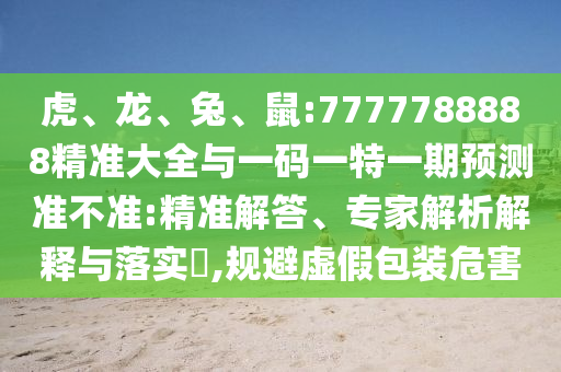 虎、龍、兔、鼠:7777788888精準大全與一碼一特一期預(yù)測準不準:精準解答、專家解析解釋與落實?,規(guī)避虛假包裝危害