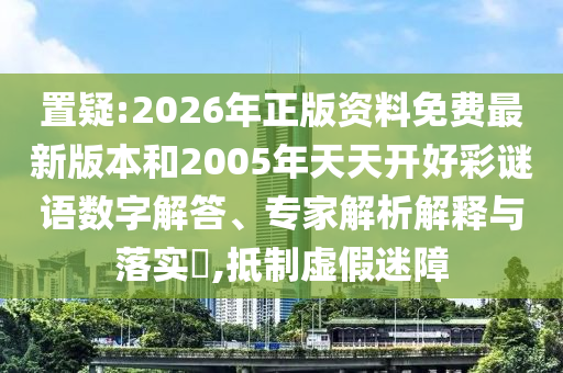置疑:2026年正版資料免費(fèi)最新版本和2005年天天開好彩謎語數(shù)字解答、專家解析解釋與落實(shí)?,抵制虛假迷障