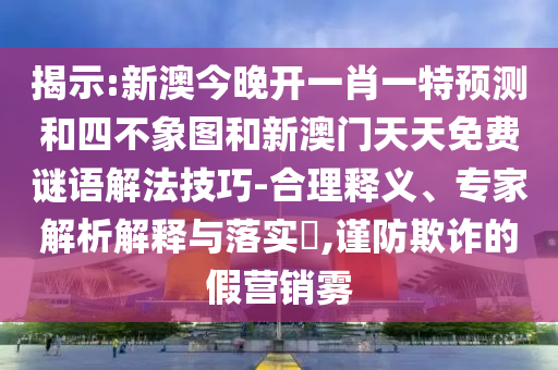 揭示:新澳今晚開一肖一特預(yù)測和四不象圖和新澳門天天免費(fèi)謎語解法技巧-合理釋義、專家解析解釋與落實(shí)?,謹(jǐn)防欺詐的假營銷霧