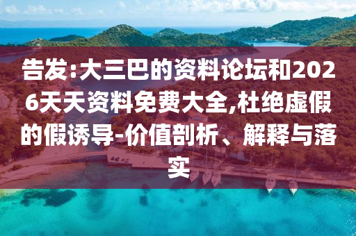 告發(fā):大三巴的資料論壇和2026天天資料免費大全,杜絕虛假的假誘導(dǎo)-價值剖析、解釋與落實