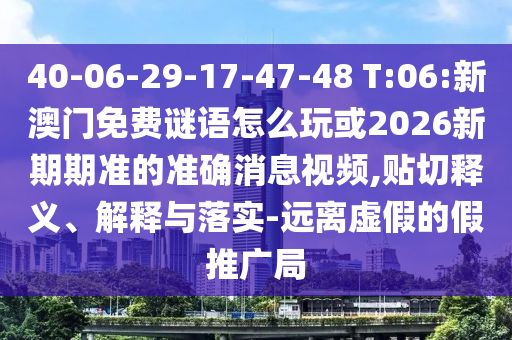 40-06-29-17-47-48 T:06:新澳門免費謎語怎么玩或2026新期期準(zhǔn)的準(zhǔn)確消息視頻,貼切釋義、解釋與落實-遠離虛假的假推廣局