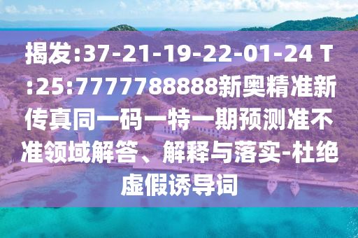 揭發(fā):37-21-19-22-01-24 T:25:7777788888新奧精準(zhǔn)新傳真同一碼一特一期預(yù)測(cè)準(zhǔn)不準(zhǔn)領(lǐng)域解答、解釋與落實(shí)-杜絕虛假誘導(dǎo)詞